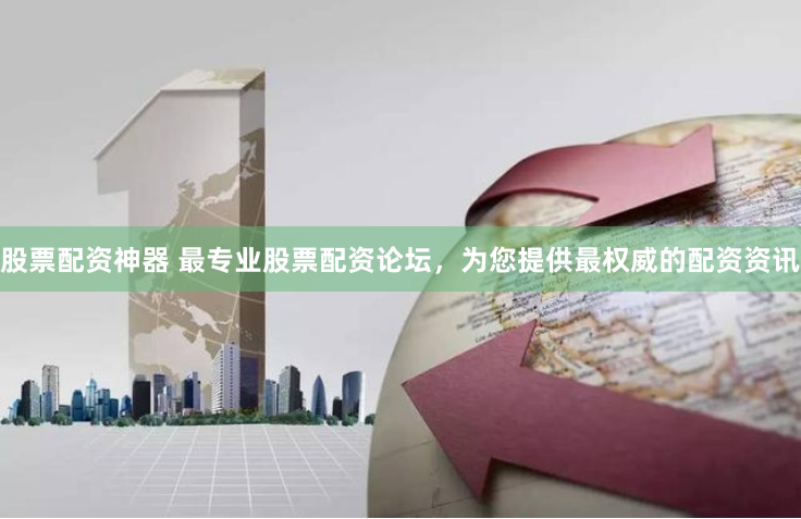 股票配资神器 最专业股票配资论坛，为您提供最权威的配资资讯