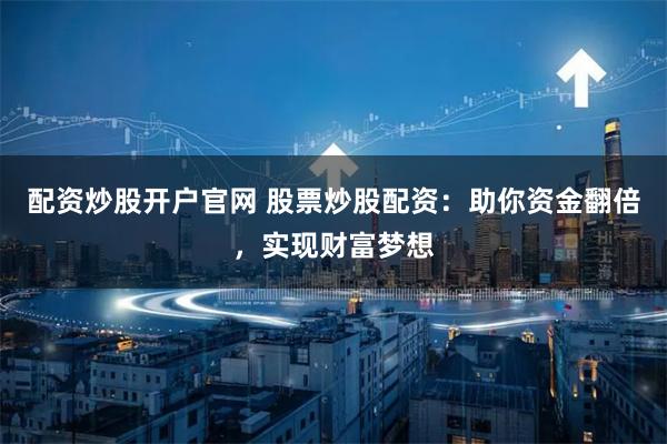 配资炒股开户官网 股票炒股配资：助你资金翻倍，实现财富梦想