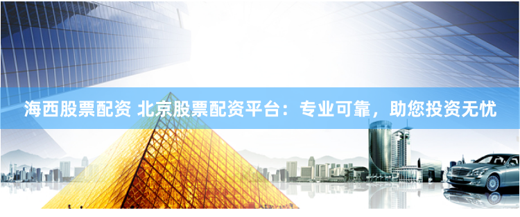 海西股票配资 北京股票配资平台：专业可靠，助您投资无忧