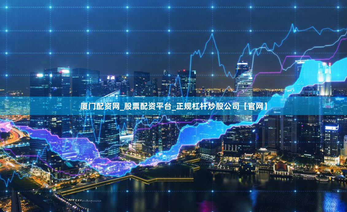 厦门配资网_股票配资平台_正规杠杆炒股公司【官网】