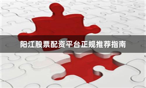 阳江股票配资平台正规推荐指南