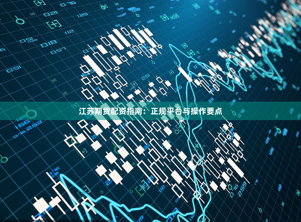 江苏期货配资指南：正规平台与操作要点