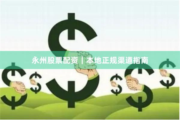 永州股票配资｜本地正规渠道指南
