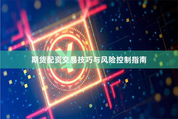 期货配资交易技巧与风险控制指南