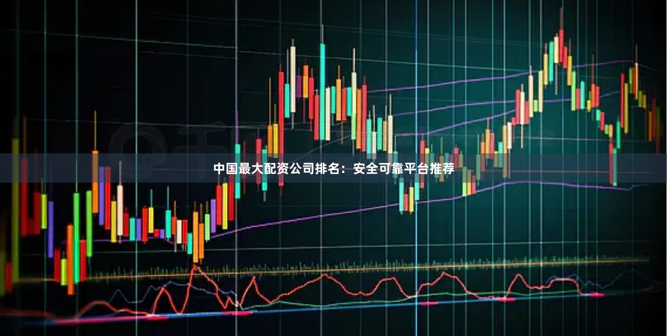中国最大配资公司排名：安全可靠平台推荐
