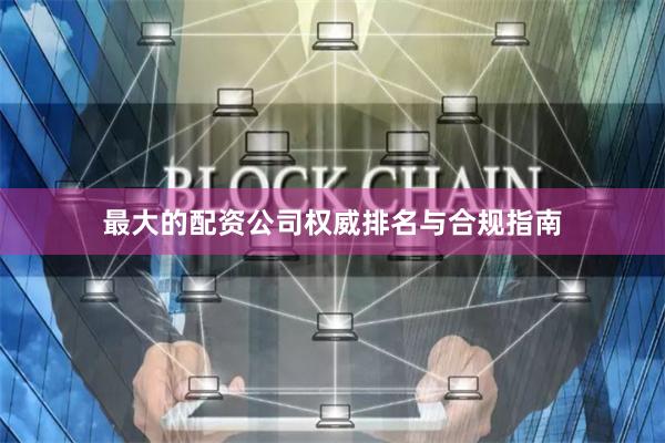 最大的配资公司权威排名与合规指南