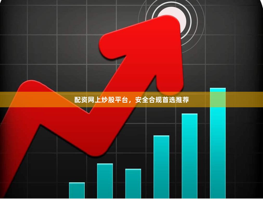 配资网上炒股平台，安全合规首选推荐