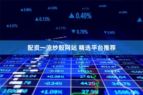 配资一流炒股网站 精选平台推荐