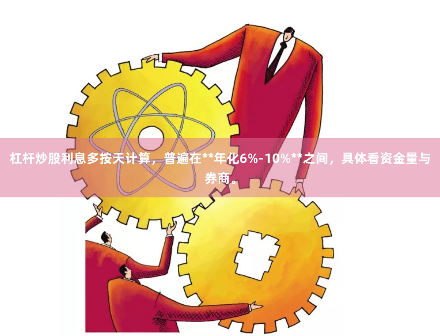 杠杆炒股利息多按天计算，普遍在**年化6%-10%**之间，具体看资金量与券商。