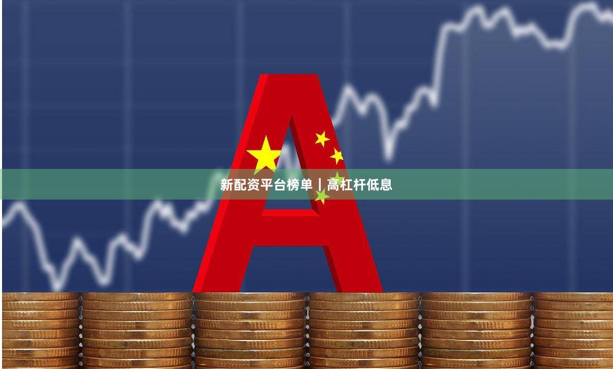 新配资平台榜单｜高杠杆低息