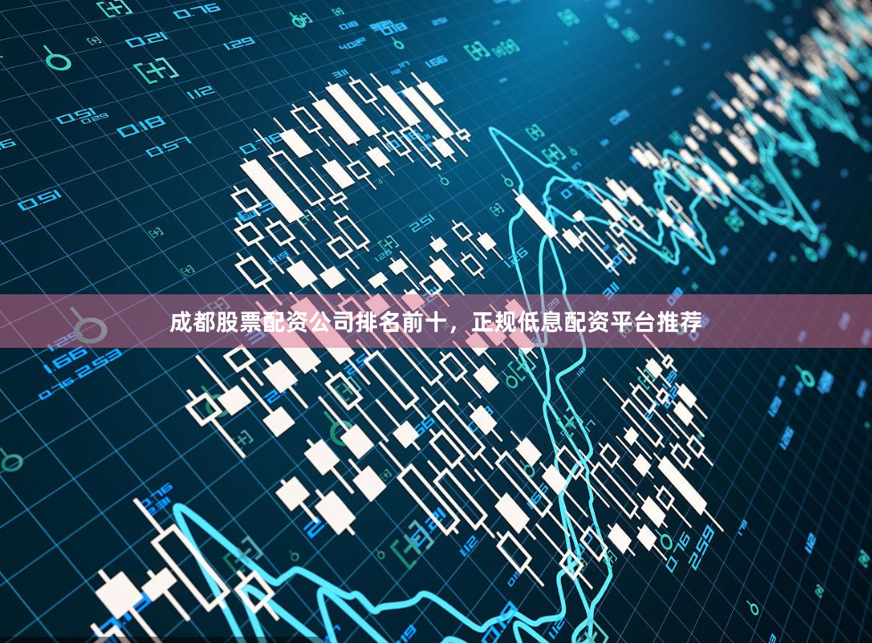 成都股票配资公司排名前十，正规低息配资平台推荐