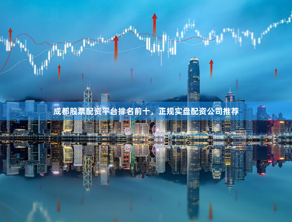成都股票配资平台排名前十，正规实盘配资公司推荐