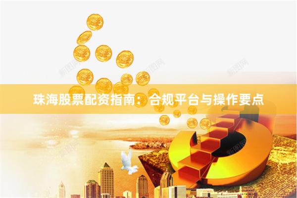 珠海股票配资指南：合规平台与操作要点