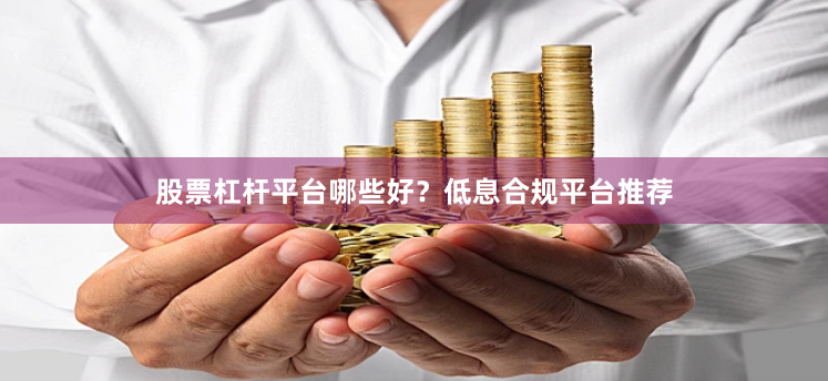 股票杠杆平台哪些好？低息合规平台推荐