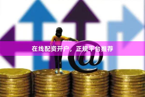 在线配资开户，正规平台推荐