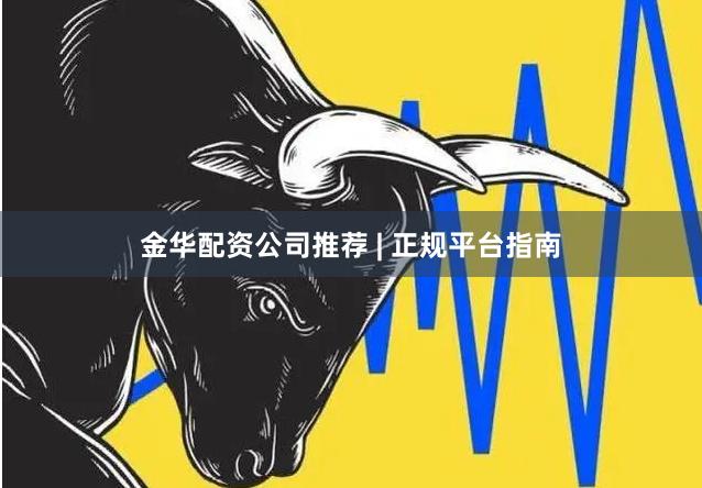 金华配资公司推荐 | 正规平台指南