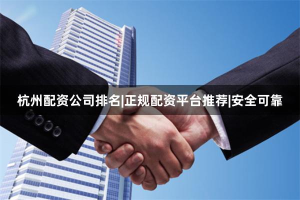 杭州配资公司排名|正规配资平台推荐|安全可靠