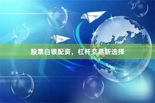 股票白银配资，杠杆交易新选择