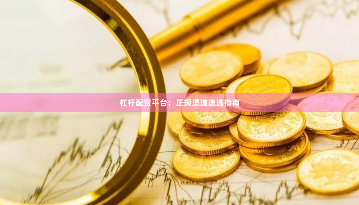 杠杆配资平台：正规渠道速选指南