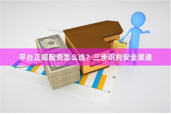 平台正规配资怎么选？三步识别安全渠道