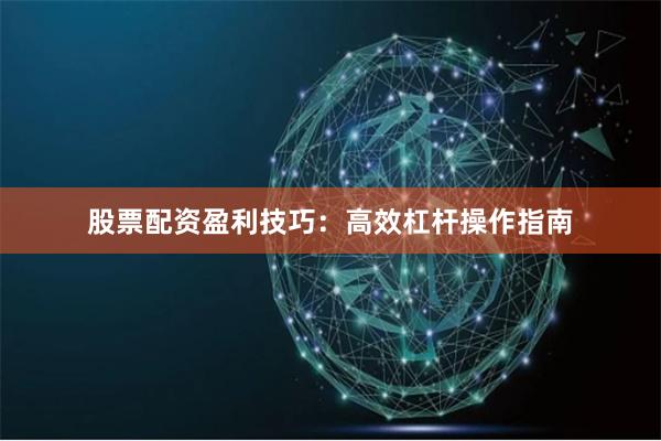 股票配资盈利技巧:高效杠杆操作指南